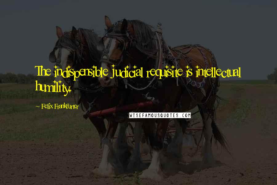 Felix Frankfurter Quotes: The indispensible judicial requisite is intellectual humility.