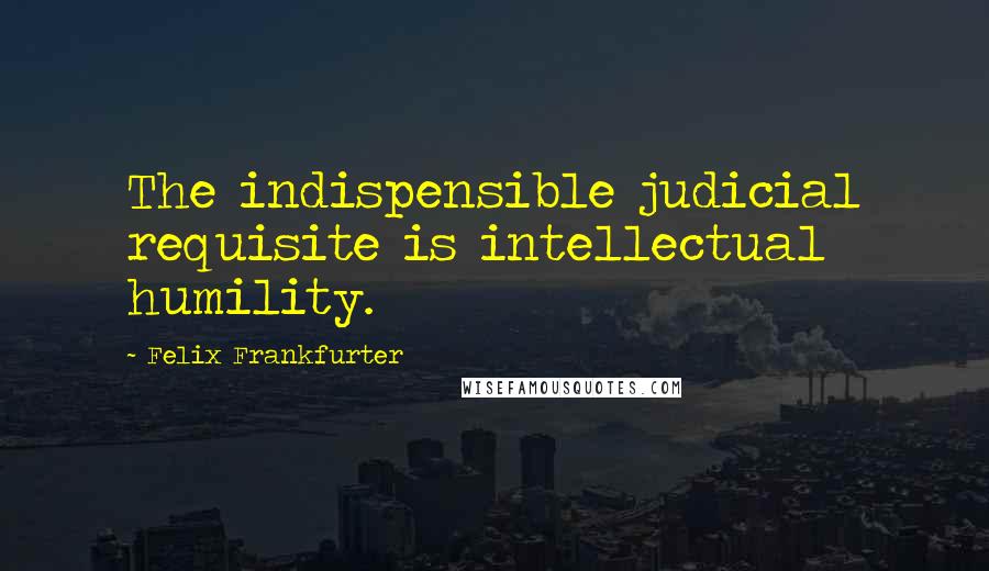 Felix Frankfurter Quotes: The indispensible judicial requisite is intellectual humility.