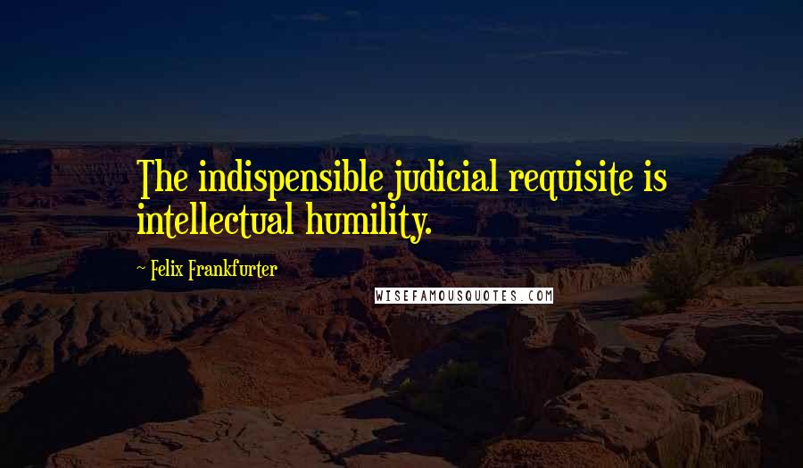 Felix Frankfurter Quotes: The indispensible judicial requisite is intellectual humility.