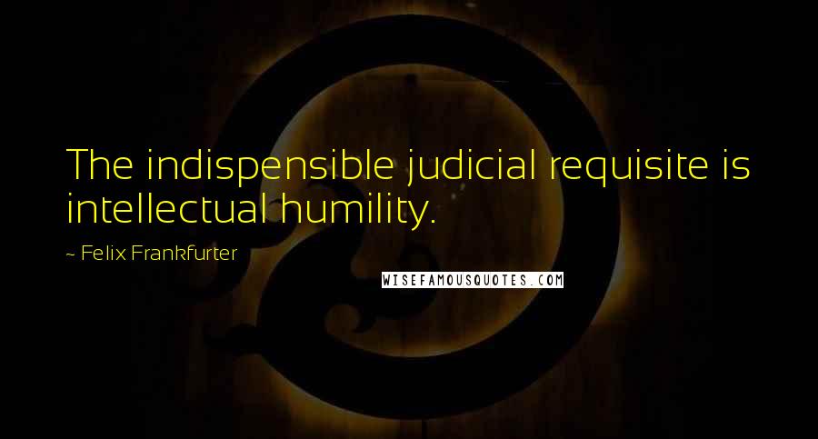 Felix Frankfurter Quotes: The indispensible judicial requisite is intellectual humility.