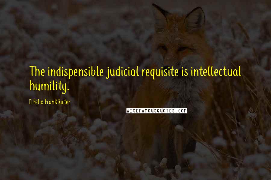 Felix Frankfurter Quotes: The indispensible judicial requisite is intellectual humility.