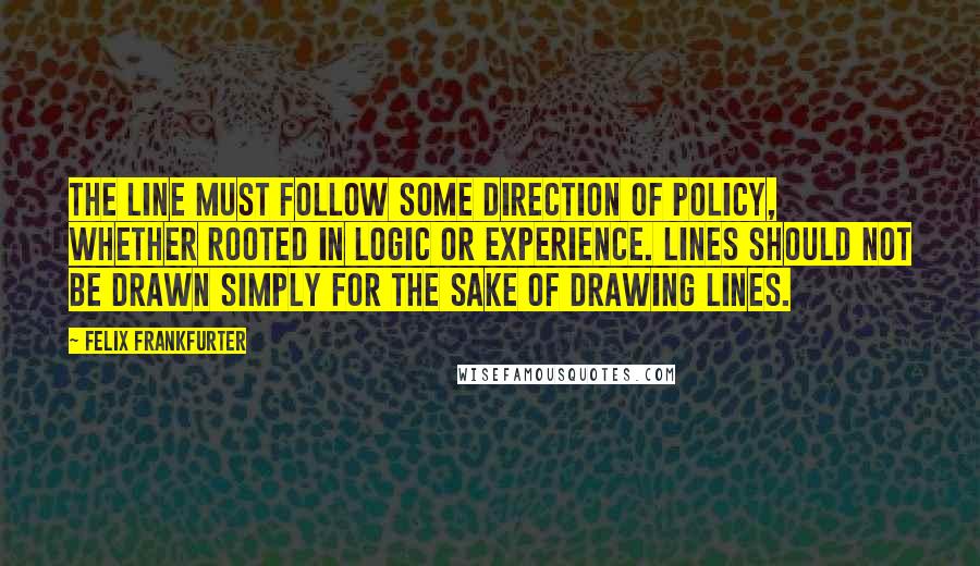 Felix Frankfurter Quotes: The line must follow some direction of policy, whether rooted in logic or experience. Lines should not be drawn simply for the sake of drawing lines.