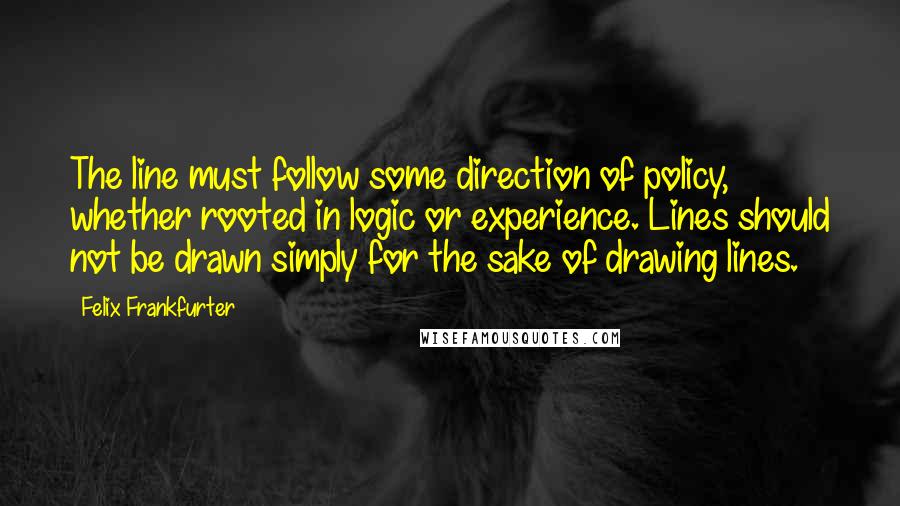 Felix Frankfurter Quotes: The line must follow some direction of policy, whether rooted in logic or experience. Lines should not be drawn simply for the sake of drawing lines.