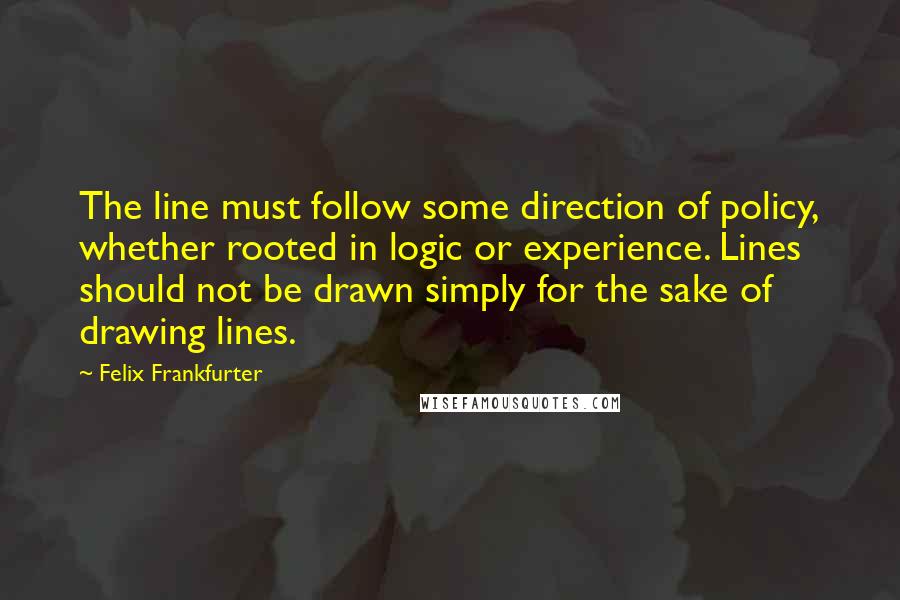 Felix Frankfurter Quotes: The line must follow some direction of policy, whether rooted in logic or experience. Lines should not be drawn simply for the sake of drawing lines.