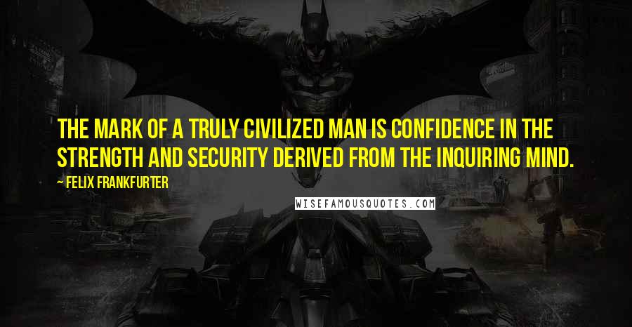 Felix Frankfurter Quotes: The mark of a truly civilized man is confidence in the strength and security derived from the inquiring mind.