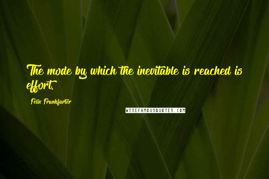 Felix Frankfurter Quotes: The mode by which the inevitable is reached is effort.