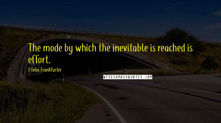 Felix Frankfurter Quotes: The mode by which the inevitable is reached is effort.