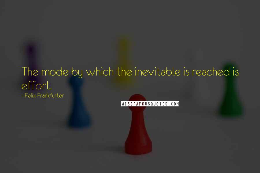 Felix Frankfurter Quotes: The mode by which the inevitable is reached is effort.