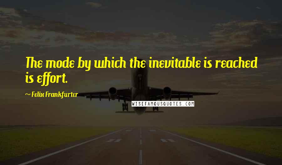 Felix Frankfurter Quotes: The mode by which the inevitable is reached is effort.