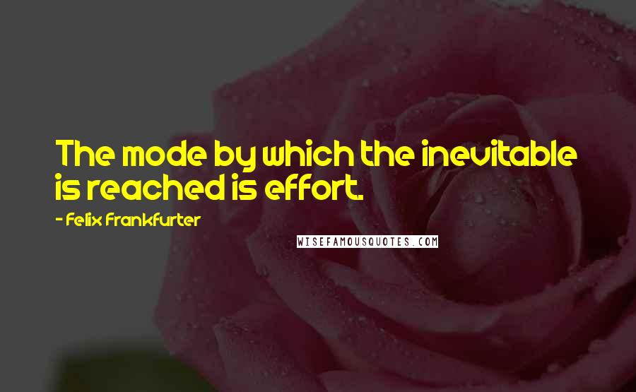 Felix Frankfurter Quotes: The mode by which the inevitable is reached is effort.