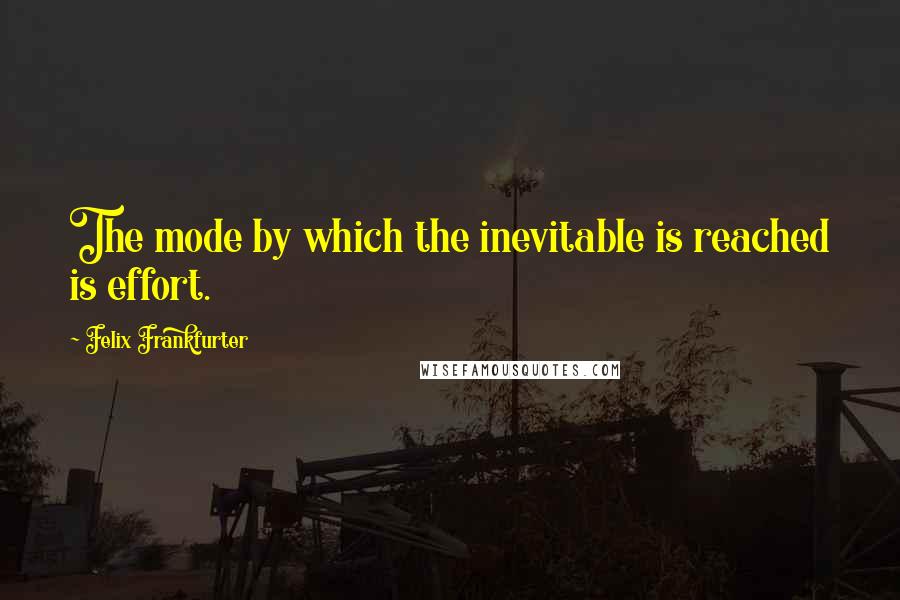 Felix Frankfurter Quotes: The mode by which the inevitable is reached is effort.