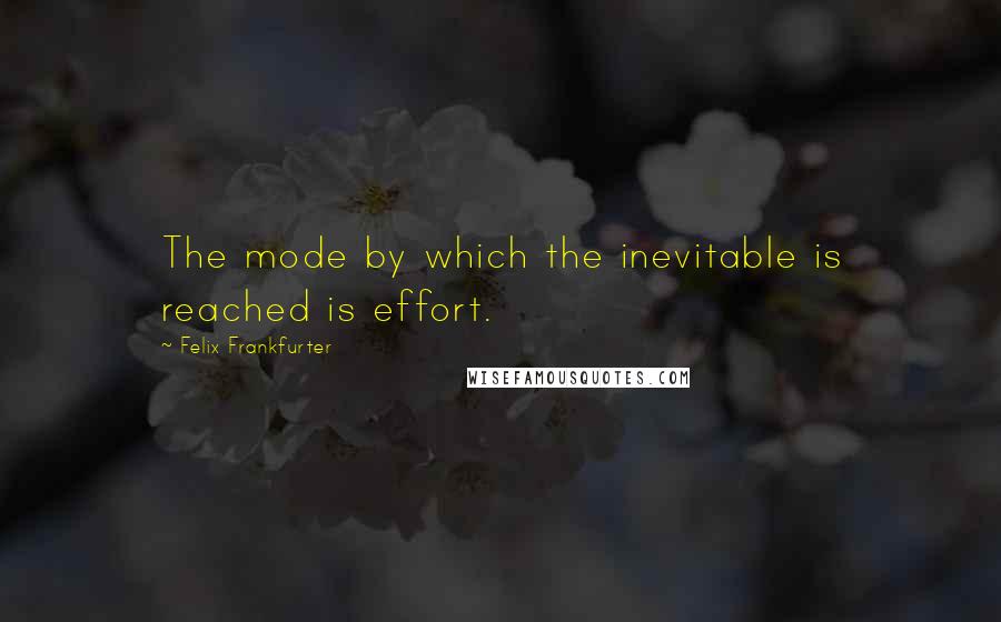 Felix Frankfurter Quotes: The mode by which the inevitable is reached is effort.