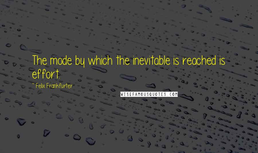 Felix Frankfurter Quotes: The mode by which the inevitable is reached is effort.