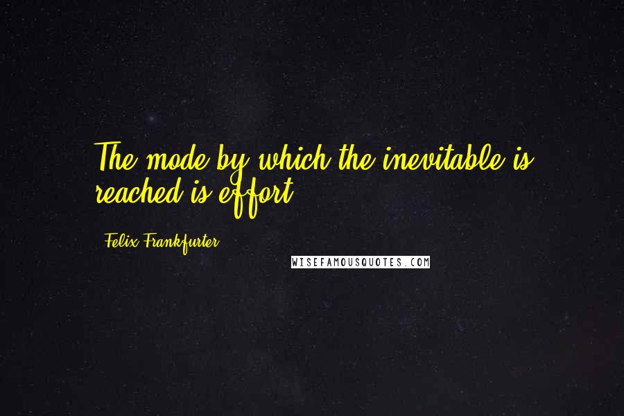 Felix Frankfurter Quotes: The mode by which the inevitable is reached is effort.