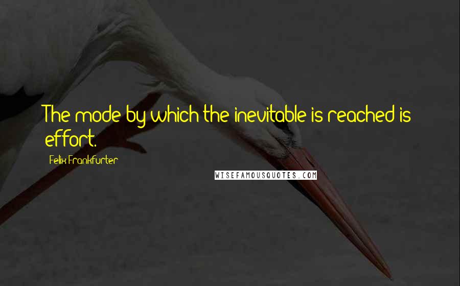 Felix Frankfurter Quotes: The mode by which the inevitable is reached is effort.