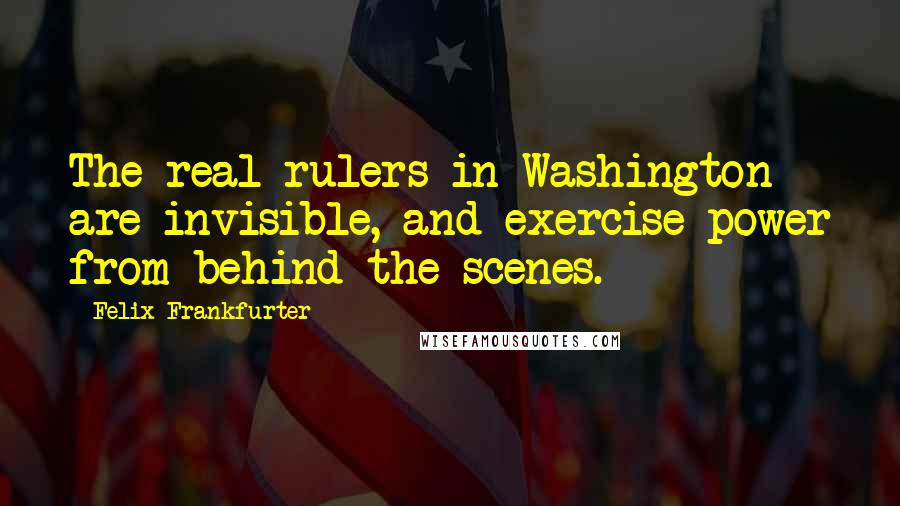 Felix Frankfurter Quotes: The real rulers in Washington are invisible, and exercise power from behind the scenes.