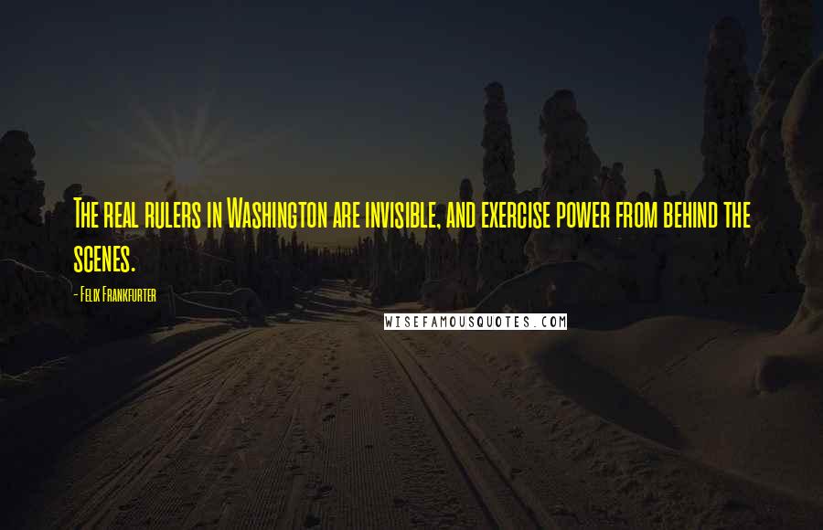 Felix Frankfurter Quotes: The real rulers in Washington are invisible, and exercise power from behind the scenes.