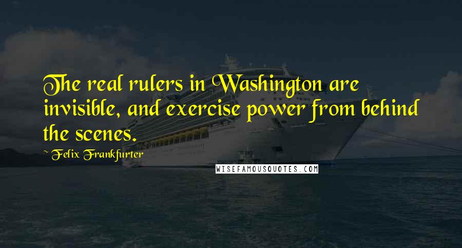 Felix Frankfurter Quotes: The real rulers in Washington are invisible, and exercise power from behind the scenes.