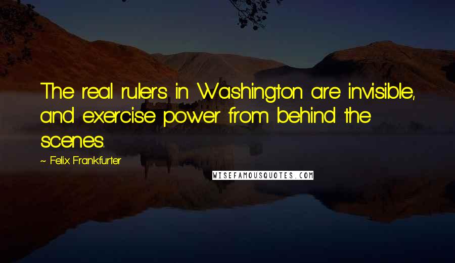 Felix Frankfurter Quotes: The real rulers in Washington are invisible, and exercise power from behind the scenes.