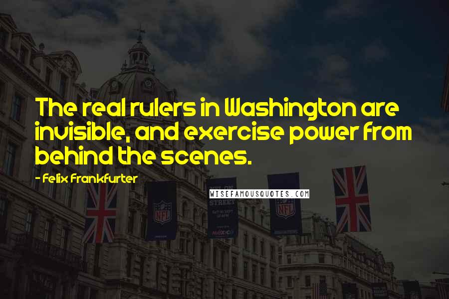 Felix Frankfurter Quotes: The real rulers in Washington are invisible, and exercise power from behind the scenes.