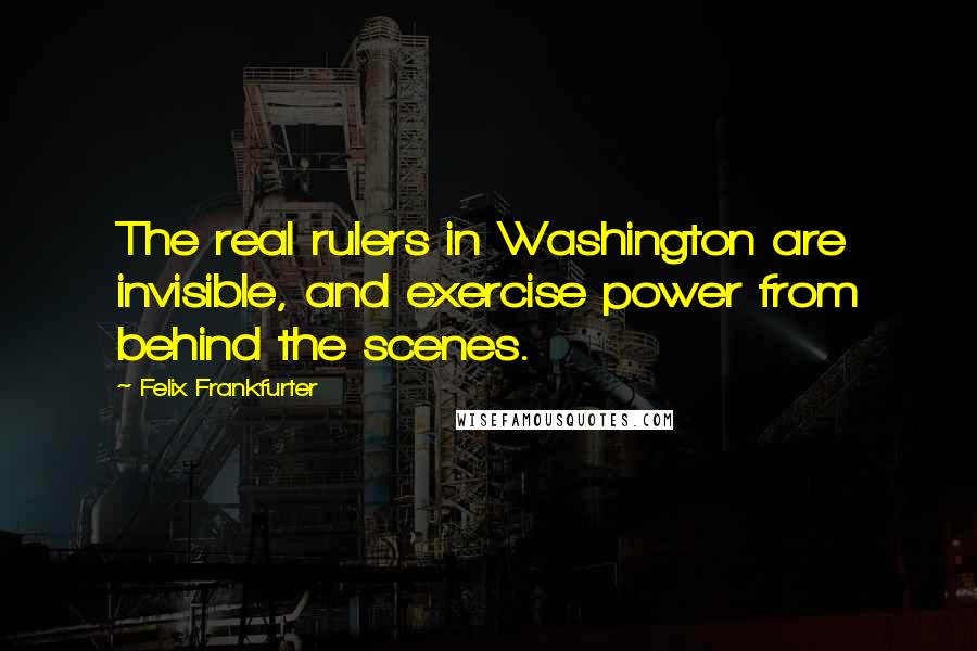 Felix Frankfurter Quotes: The real rulers in Washington are invisible, and exercise power from behind the scenes.