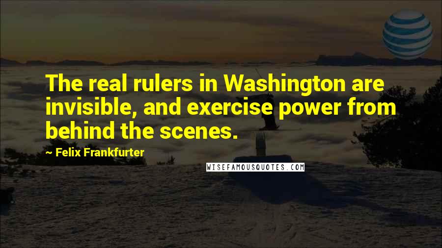 Felix Frankfurter Quotes: The real rulers in Washington are invisible, and exercise power from behind the scenes.
