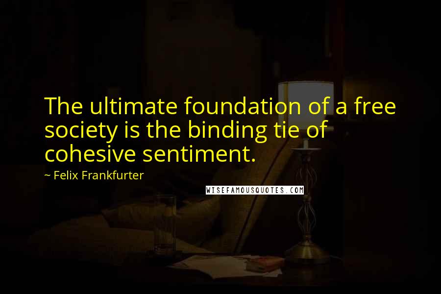 Felix Frankfurter Quotes: The ultimate foundation of a free society is the binding tie of cohesive sentiment.