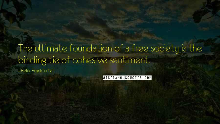 Felix Frankfurter Quotes: The ultimate foundation of a free society is the binding tie of cohesive sentiment.