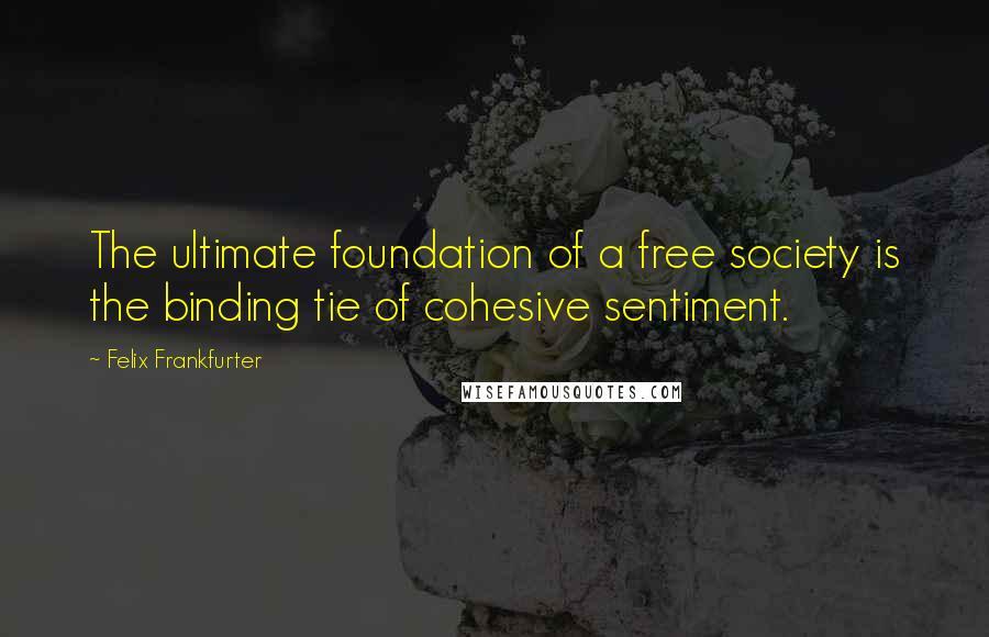 Felix Frankfurter Quotes: The ultimate foundation of a free society is the binding tie of cohesive sentiment.
