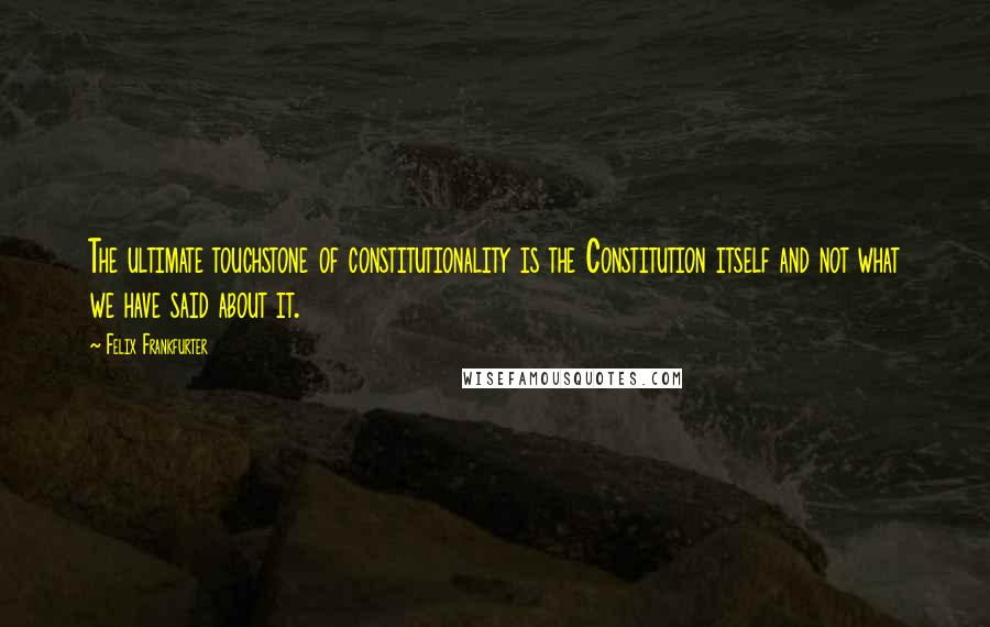 Felix Frankfurter Quotes: The ultimate touchstone of constitutionality is the Constitution itself and not what we have said about it.