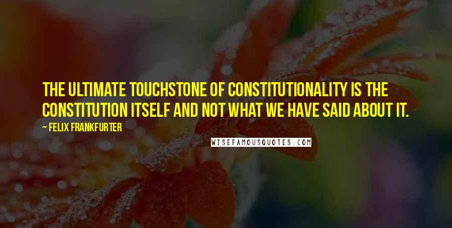 Felix Frankfurter Quotes: The ultimate touchstone of constitutionality is the Constitution itself and not what we have said about it.