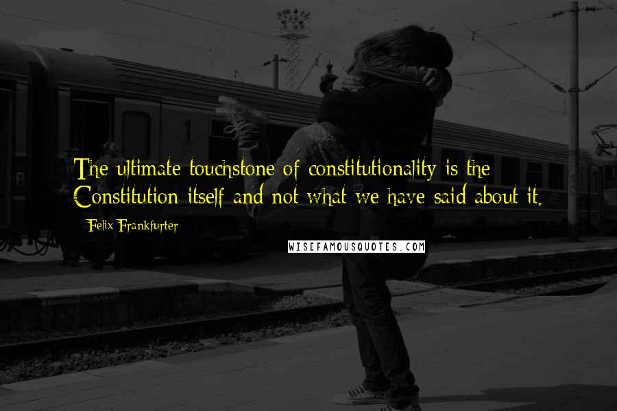 Felix Frankfurter Quotes: The ultimate touchstone of constitutionality is the Constitution itself and not what we have said about it.