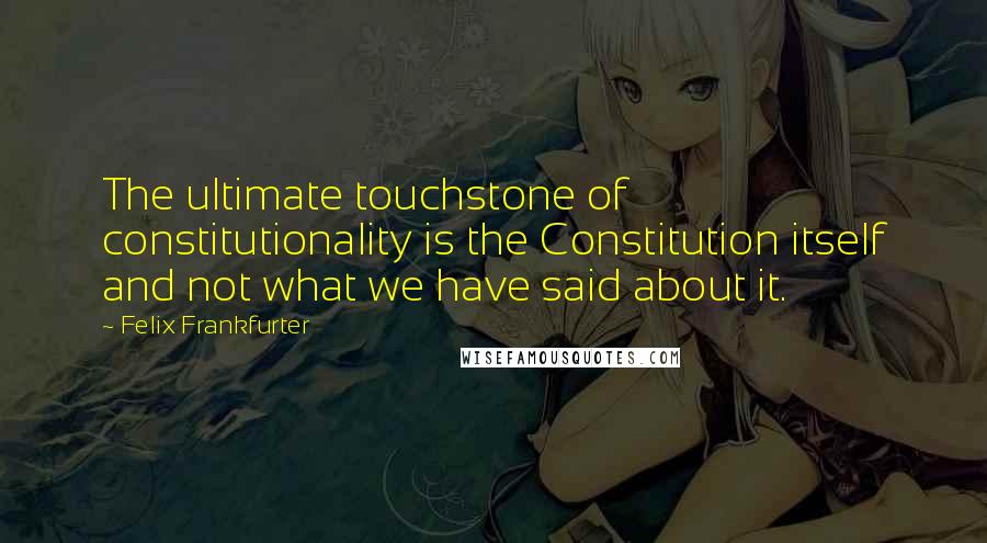 Felix Frankfurter Quotes: The ultimate touchstone of constitutionality is the Constitution itself and not what we have said about it.