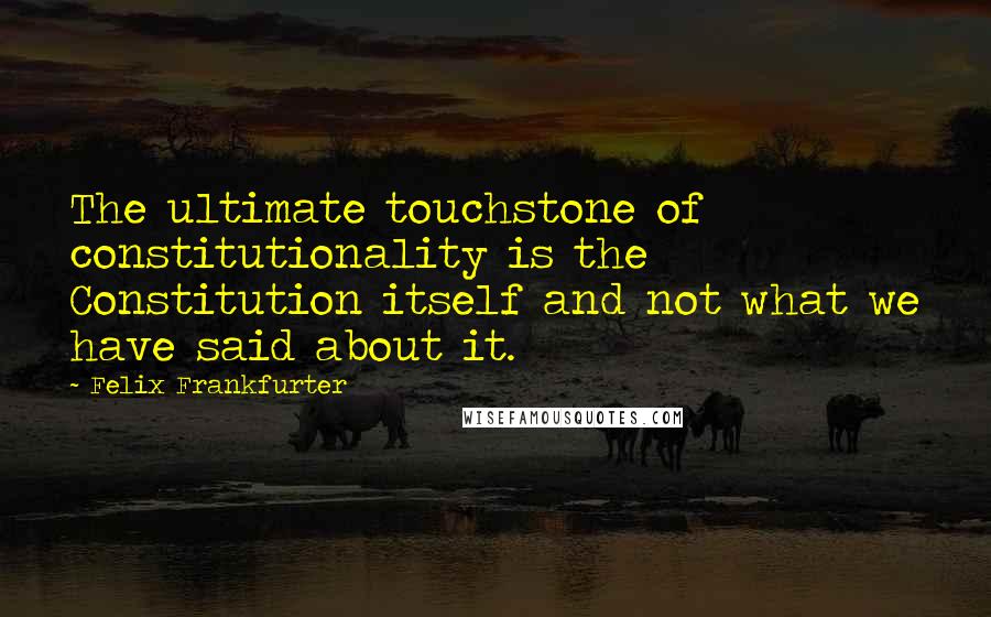 Felix Frankfurter Quotes: The ultimate touchstone of constitutionality is the Constitution itself and not what we have said about it.