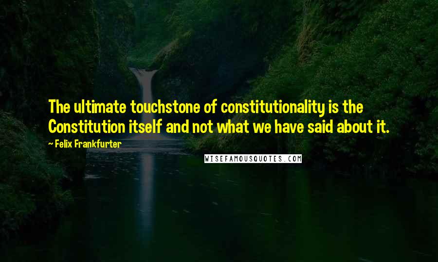 Felix Frankfurter Quotes: The ultimate touchstone of constitutionality is the Constitution itself and not what we have said about it.