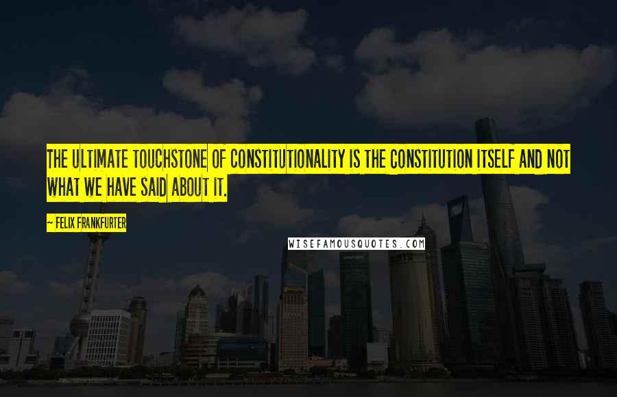 Felix Frankfurter Quotes: The ultimate touchstone of constitutionality is the Constitution itself and not what we have said about it.