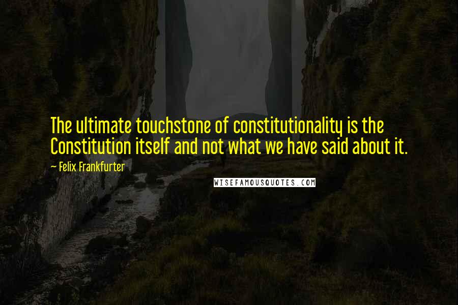 Felix Frankfurter Quotes: The ultimate touchstone of constitutionality is the Constitution itself and not what we have said about it.