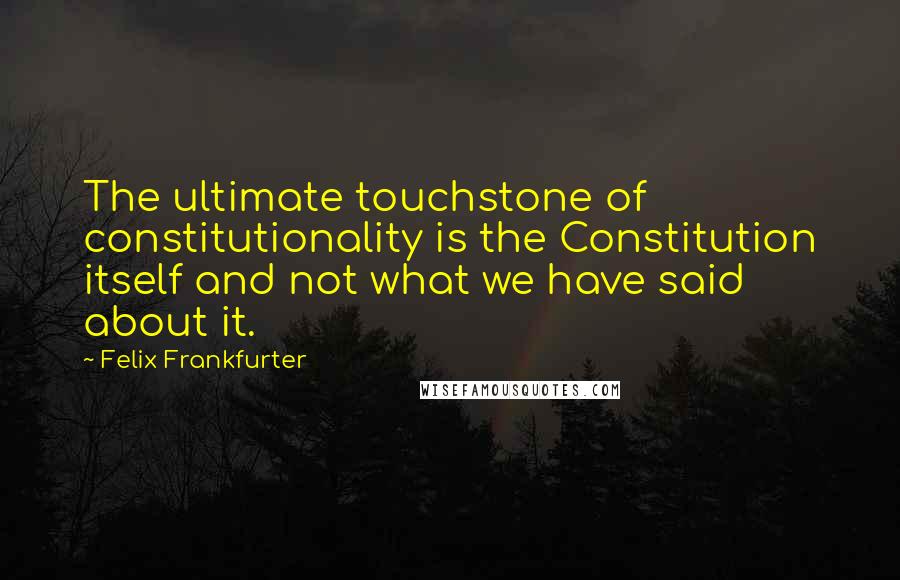 Felix Frankfurter Quotes: The ultimate touchstone of constitutionality is the Constitution itself and not what we have said about it.