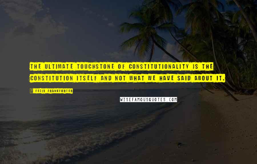 Felix Frankfurter Quotes: The ultimate touchstone of constitutionality is the Constitution itself and not what we have said about it.