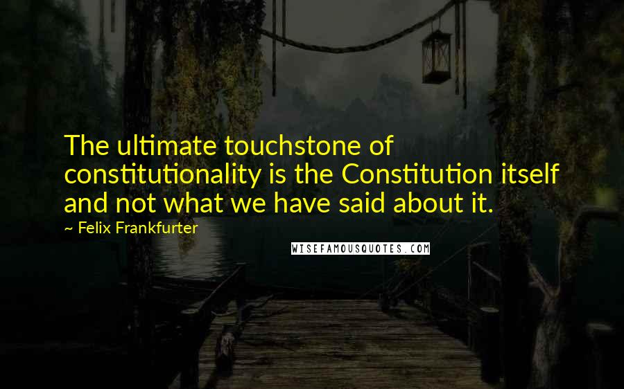 Felix Frankfurter Quotes: The ultimate touchstone of constitutionality is the Constitution itself and not what we have said about it.