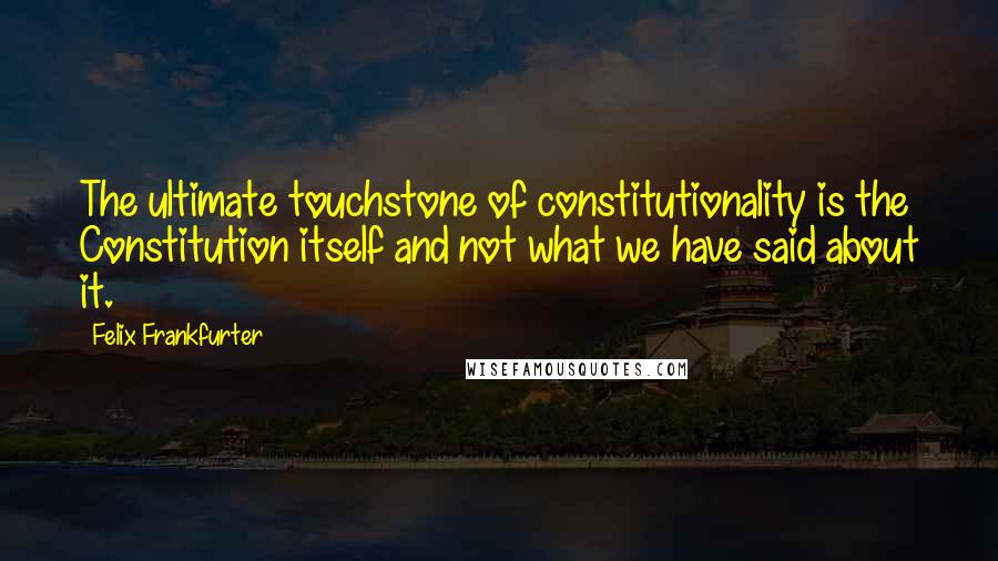 Felix Frankfurter Quotes: The ultimate touchstone of constitutionality is the Constitution itself and not what we have said about it.