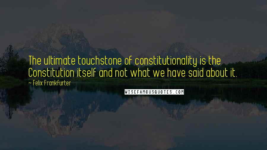 Felix Frankfurter Quotes: The ultimate touchstone of constitutionality is the Constitution itself and not what we have said about it.
