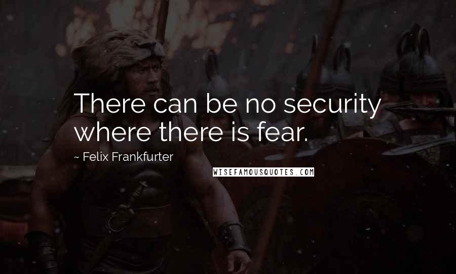 Felix Frankfurter Quotes: There can be no security where there is fear.