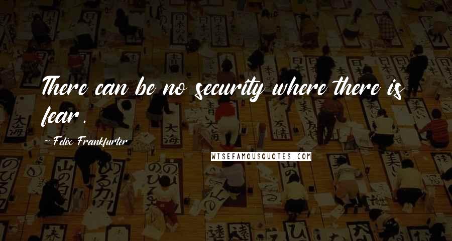 Felix Frankfurter Quotes: There can be no security where there is fear.