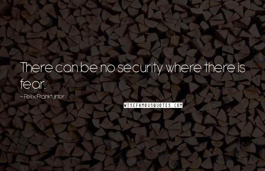 Felix Frankfurter Quotes: There can be no security where there is fear.