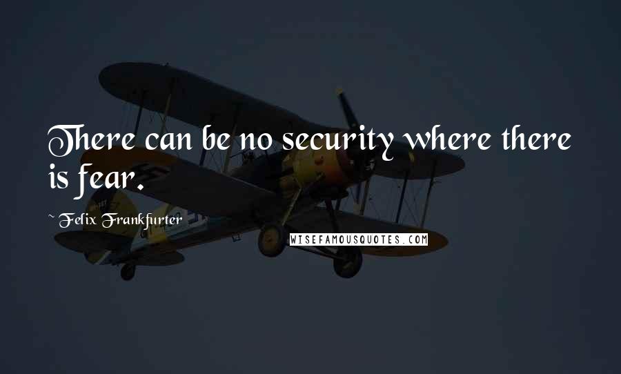 Felix Frankfurter Quotes: There can be no security where there is fear.