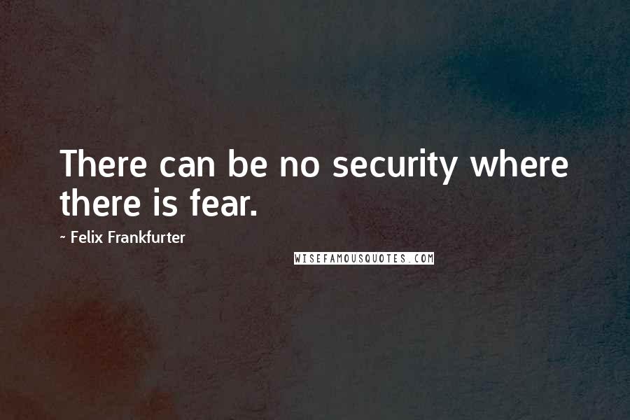 Felix Frankfurter Quotes: There can be no security where there is fear.