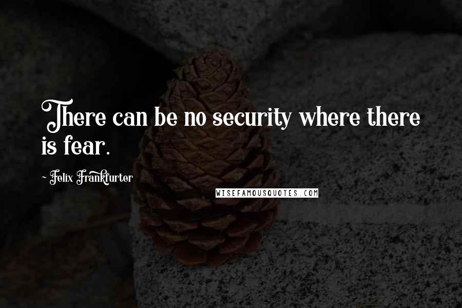 Felix Frankfurter Quotes: There can be no security where there is fear.