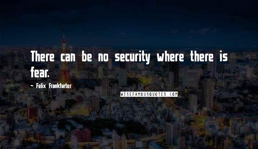 Felix Frankfurter Quotes: There can be no security where there is fear.