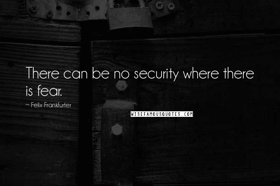 Felix Frankfurter Quotes: There can be no security where there is fear.